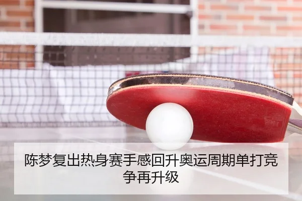 陈梦复出热身赛手感回升奥运周期单打竞争再升级