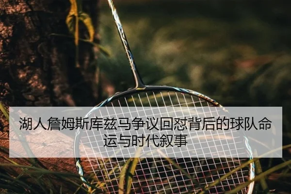湖人詹姆斯库兹马争议回怼背后的球队命运与时代叙事