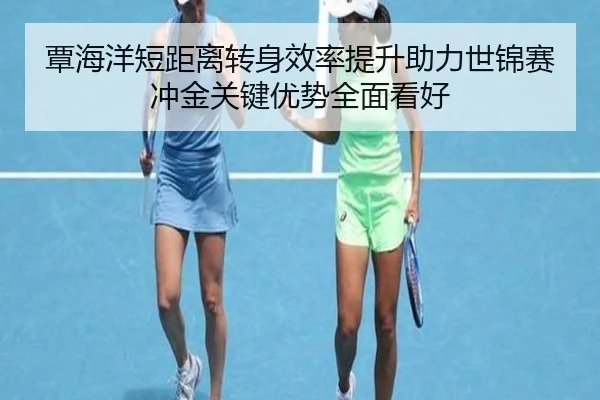 覃海洋短距离转身效率提升助力世锦赛冲金关键优势全面看好